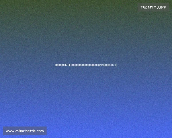 赛季变革来袭!NBL新规则详解:比赛时长调整与外援政策升级(nbl联赛最新2021) 赛季变革来袭!NBL新规则详解:比赛时长调整与外援政策升级(nbl联赛最新2021)